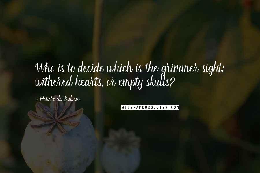 Honore De Balzac Quotes: Who is to decide which is the grimmer sight: withered hearts, or empty skulls?