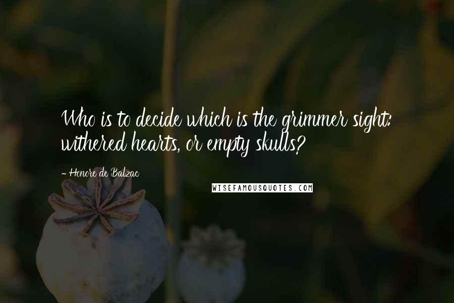 Honore De Balzac Quotes: Who is to decide which is the grimmer sight: withered hearts, or empty skulls?
