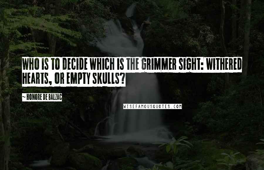 Honore De Balzac Quotes: Who is to decide which is the grimmer sight: withered hearts, or empty skulls?