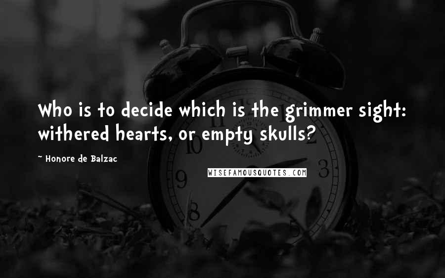 Honore De Balzac Quotes: Who is to decide which is the grimmer sight: withered hearts, or empty skulls?