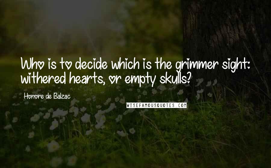 Honore De Balzac Quotes: Who is to decide which is the grimmer sight: withered hearts, or empty skulls?