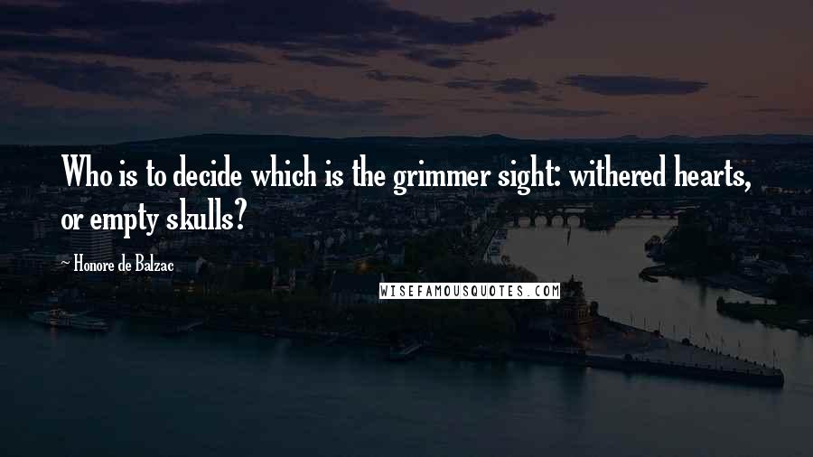 Honore De Balzac Quotes: Who is to decide which is the grimmer sight: withered hearts, or empty skulls?