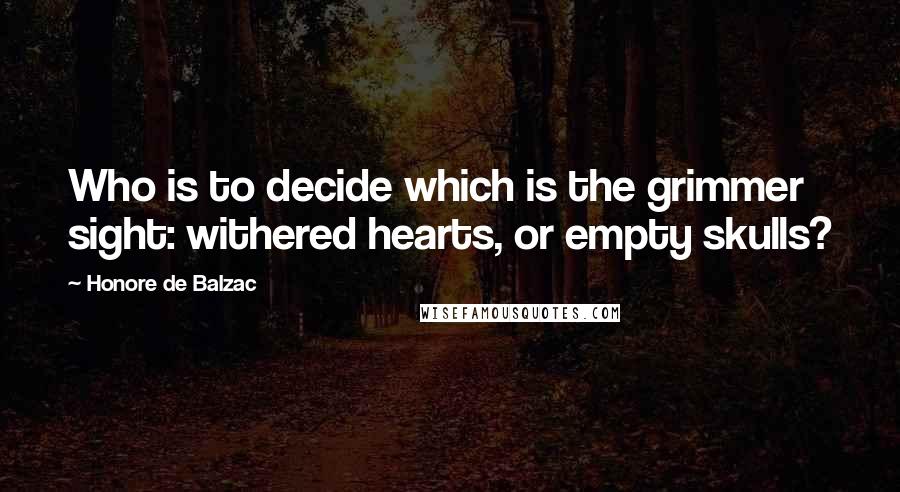 Honore De Balzac Quotes: Who is to decide which is the grimmer sight: withered hearts, or empty skulls?