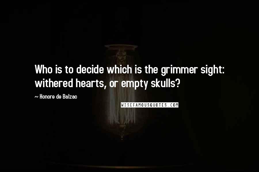 Honore De Balzac Quotes: Who is to decide which is the grimmer sight: withered hearts, or empty skulls?