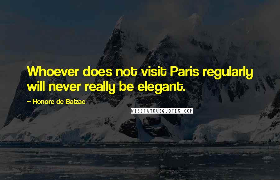 Honore De Balzac Quotes: Whoever does not visit Paris regularly will never really be elegant.