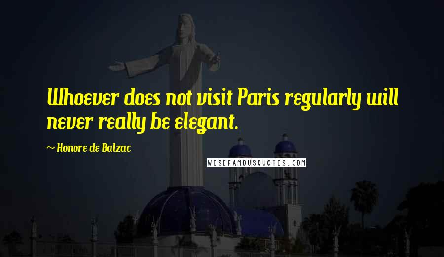 Honore De Balzac Quotes: Whoever does not visit Paris regularly will never really be elegant.