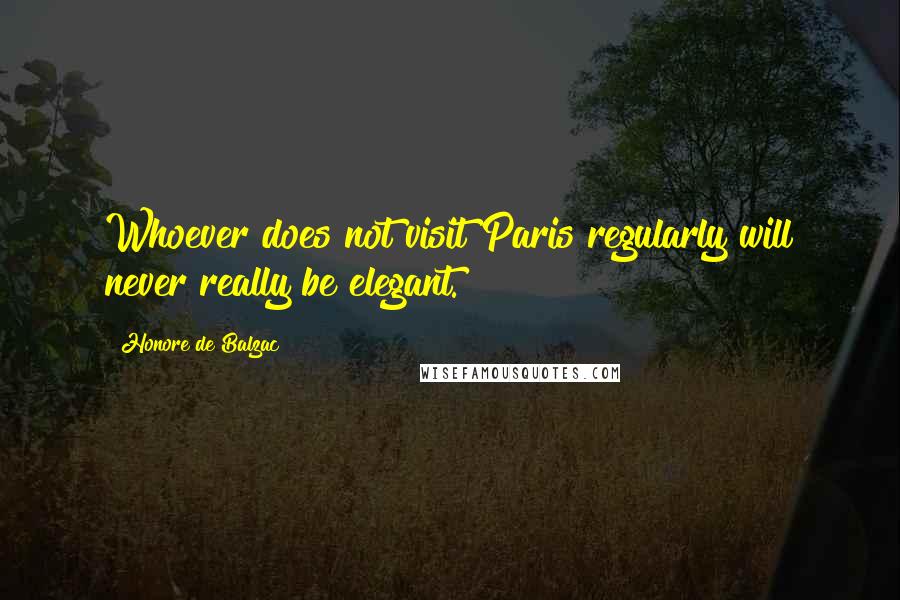 Honore De Balzac Quotes: Whoever does not visit Paris regularly will never really be elegant.