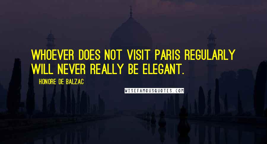 Honore De Balzac Quotes: Whoever does not visit Paris regularly will never really be elegant.