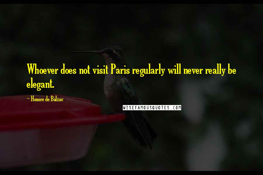 Honore De Balzac Quotes: Whoever does not visit Paris regularly will never really be elegant.