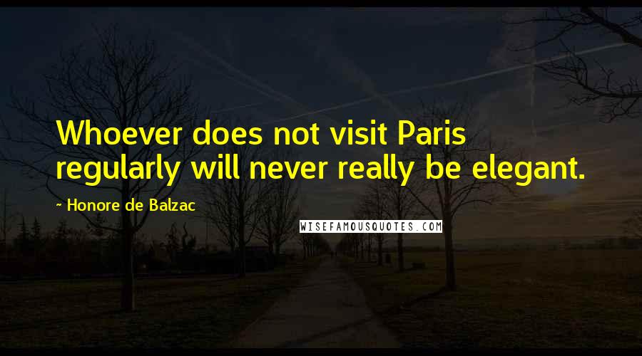 Honore De Balzac Quotes: Whoever does not visit Paris regularly will never really be elegant.