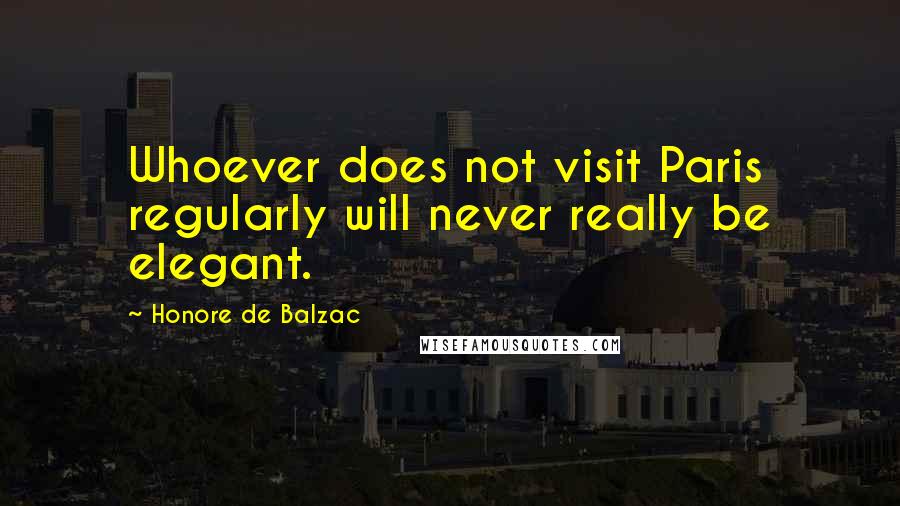 Honore De Balzac Quotes: Whoever does not visit Paris regularly will never really be elegant.