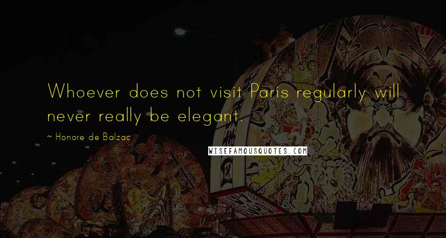 Honore De Balzac Quotes: Whoever does not visit Paris regularly will never really be elegant.