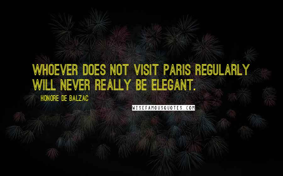 Honore De Balzac Quotes: Whoever does not visit Paris regularly will never really be elegant.