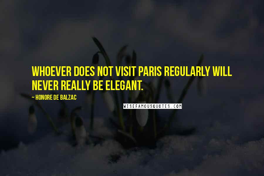 Honore De Balzac Quotes: Whoever does not visit Paris regularly will never really be elegant.