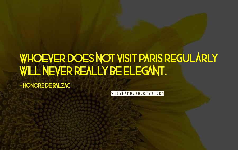 Honore De Balzac Quotes: Whoever does not visit Paris regularly will never really be elegant.
