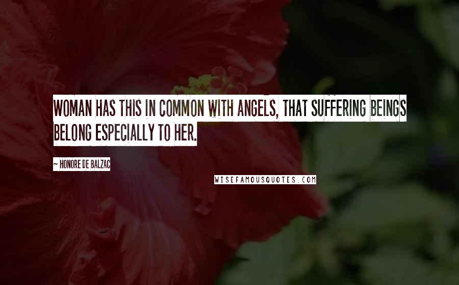 Honore De Balzac Quotes: Woman has this in common with angels, that suffering beings belong especially to her.