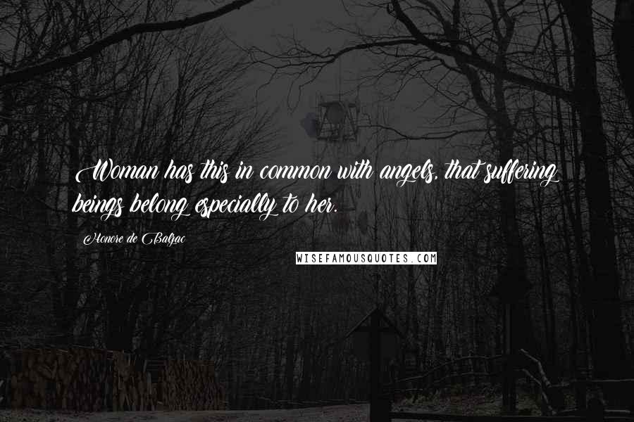 Honore De Balzac Quotes: Woman has this in common with angels, that suffering beings belong especially to her.