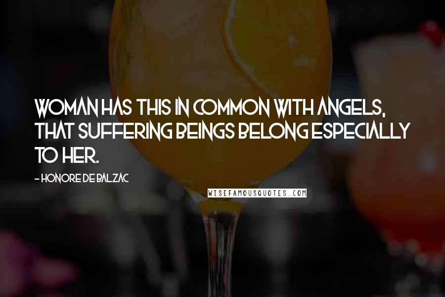 Honore De Balzac Quotes: Woman has this in common with angels, that suffering beings belong especially to her.