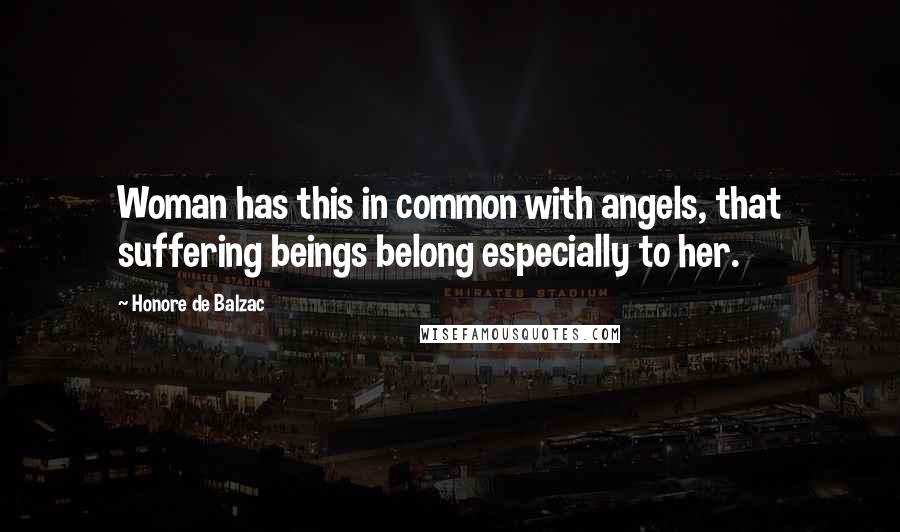 Honore De Balzac Quotes: Woman has this in common with angels, that suffering beings belong especially to her.