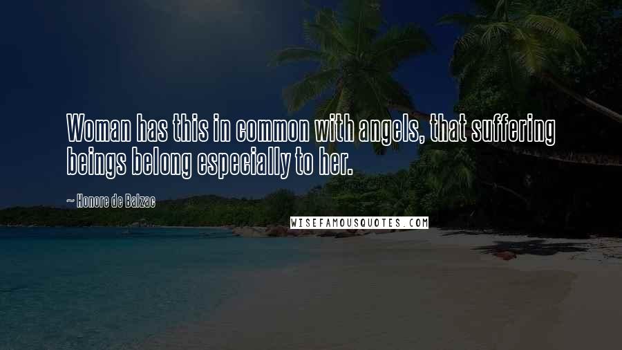 Honore De Balzac Quotes: Woman has this in common with angels, that suffering beings belong especially to her.