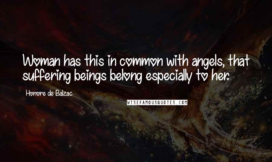 Honore De Balzac Quotes: Woman has this in common with angels, that suffering beings belong especially to her.