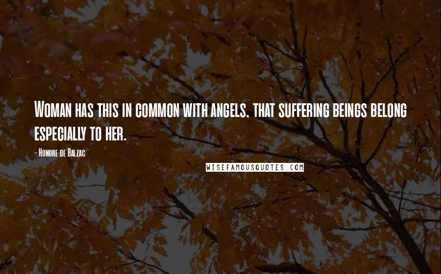 Honore De Balzac Quotes: Woman has this in common with angels, that suffering beings belong especially to her.
