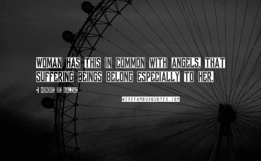 Honore De Balzac Quotes: Woman has this in common with angels, that suffering beings belong especially to her.