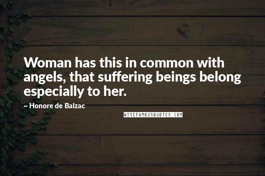 Honore De Balzac Quotes: Woman has this in common with angels, that suffering beings belong especially to her.