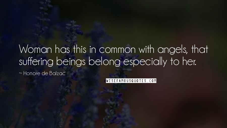Honore De Balzac Quotes: Woman has this in common with angels, that suffering beings belong especially to her.