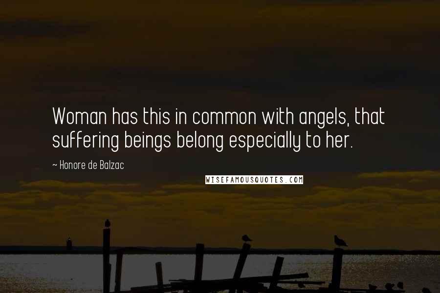Honore De Balzac Quotes: Woman has this in common with angels, that suffering beings belong especially to her.