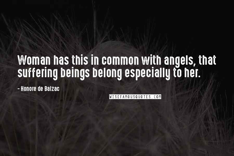 Honore De Balzac Quotes: Woman has this in common with angels, that suffering beings belong especially to her.