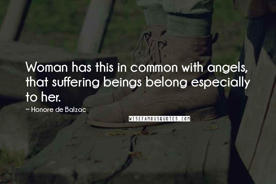 Honore De Balzac Quotes: Woman has this in common with angels, that suffering beings belong especially to her.