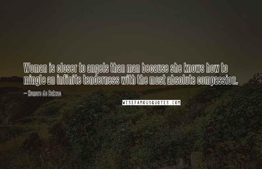 Honore De Balzac Quotes: Woman is closer to angels than man because she knows how to mingle an infinite tenderness with the most absolute compassion.