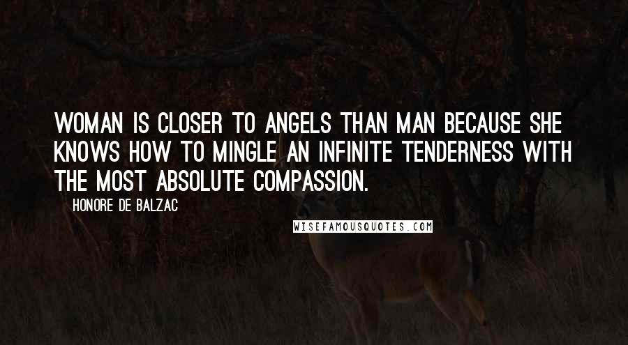 Honore De Balzac Quotes: Woman is closer to angels than man because she knows how to mingle an infinite tenderness with the most absolute compassion.