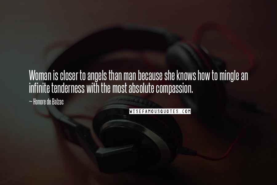 Honore De Balzac Quotes: Woman is closer to angels than man because she knows how to mingle an infinite tenderness with the most absolute compassion.