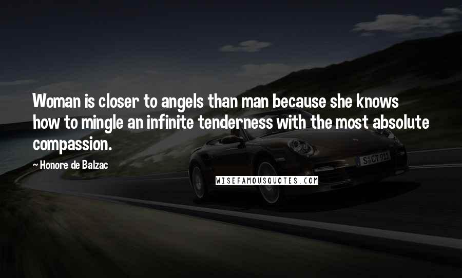 Honore De Balzac Quotes: Woman is closer to angels than man because she knows how to mingle an infinite tenderness with the most absolute compassion.