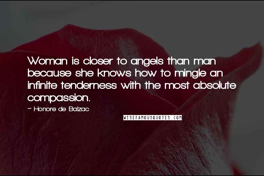 Honore De Balzac Quotes: Woman is closer to angels than man because she knows how to mingle an infinite tenderness with the most absolute compassion.