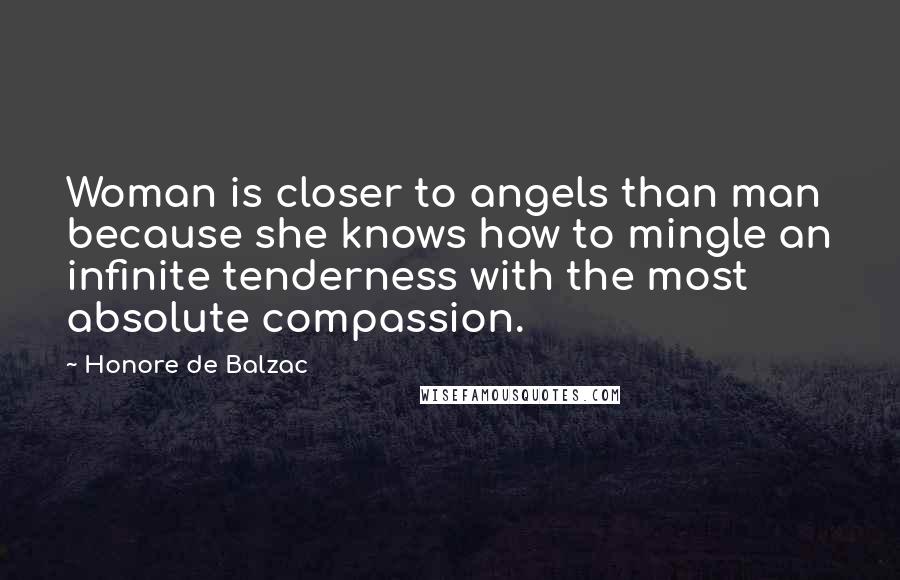 Honore De Balzac Quotes: Woman is closer to angels than man because she knows how to mingle an infinite tenderness with the most absolute compassion.