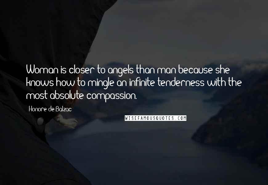 Honore De Balzac Quotes: Woman is closer to angels than man because she knows how to mingle an infinite tenderness with the most absolute compassion.