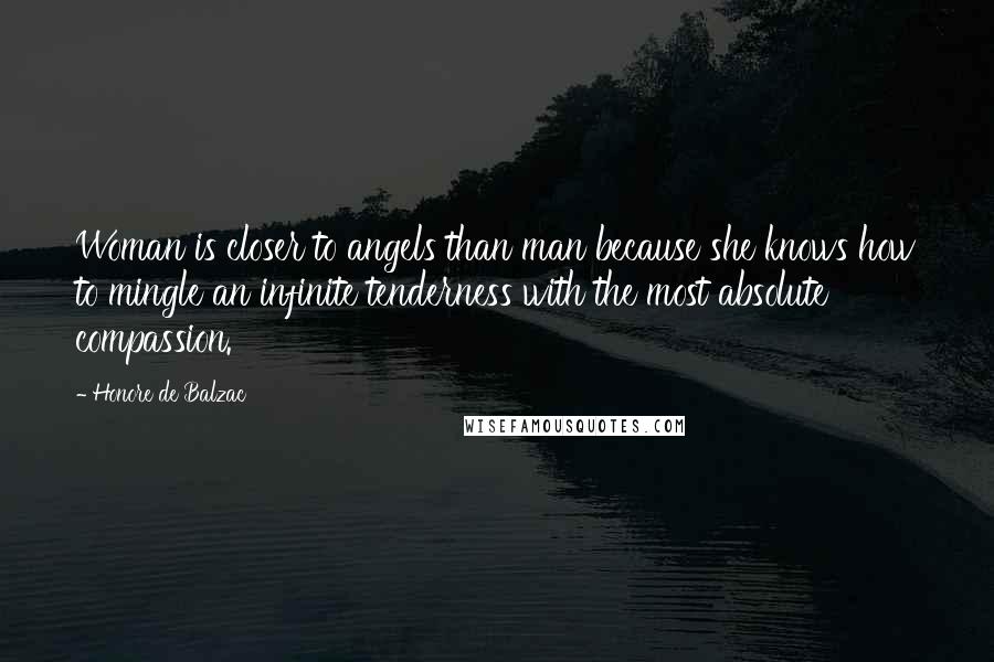 Honore De Balzac Quotes: Woman is closer to angels than man because she knows how to mingle an infinite tenderness with the most absolute compassion.