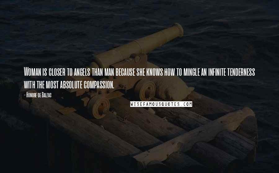 Honore De Balzac Quotes: Woman is closer to angels than man because she knows how to mingle an infinite tenderness with the most absolute compassion.