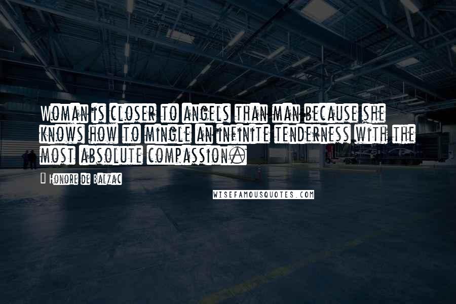 Honore De Balzac Quotes: Woman is closer to angels than man because she knows how to mingle an infinite tenderness with the most absolute compassion.