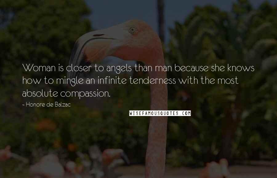 Honore De Balzac Quotes: Woman is closer to angels than man because she knows how to mingle an infinite tenderness with the most absolute compassion.