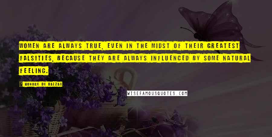 Honore De Balzac Quotes: Women are always true, even in the midst of their greatest falsities, because they are always influenced by some natural feeling.