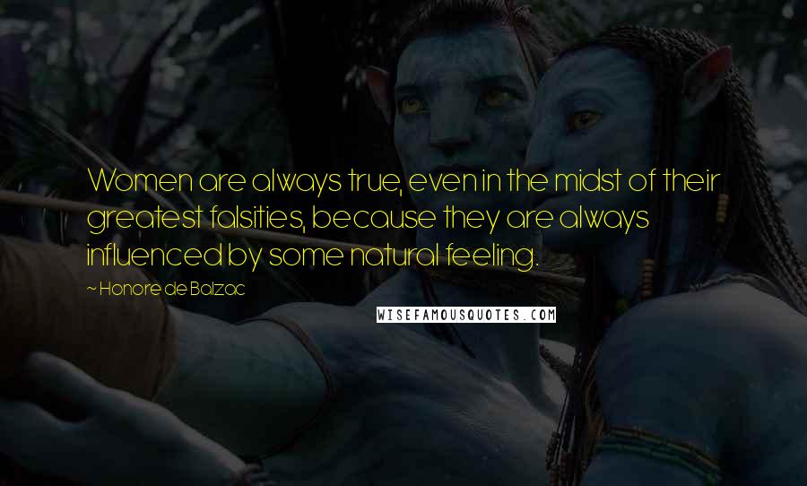 Honore De Balzac Quotes: Women are always true, even in the midst of their greatest falsities, because they are always influenced by some natural feeling.