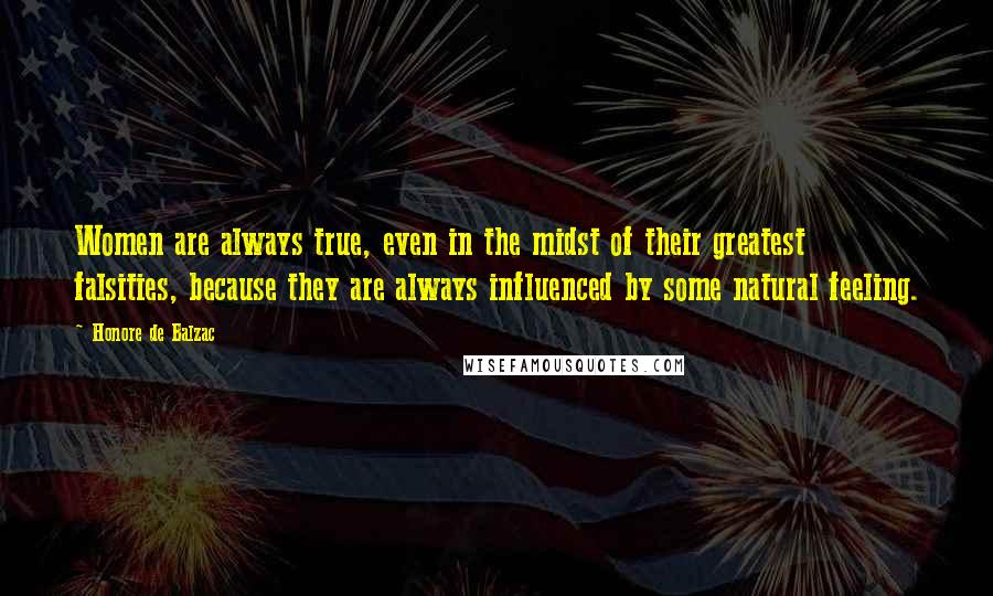 Honore De Balzac Quotes: Women are always true, even in the midst of their greatest falsities, because they are always influenced by some natural feeling.