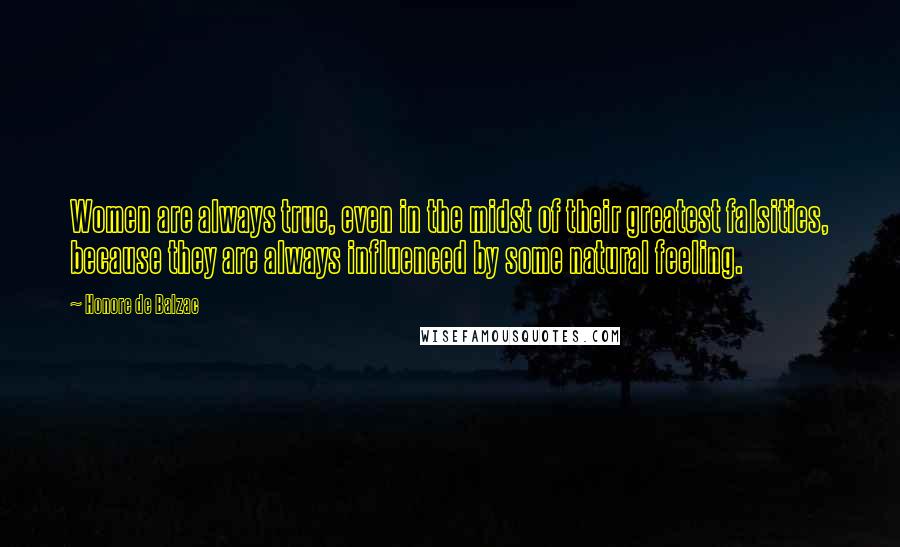 Honore De Balzac Quotes: Women are always true, even in the midst of their greatest falsities, because they are always influenced by some natural feeling.