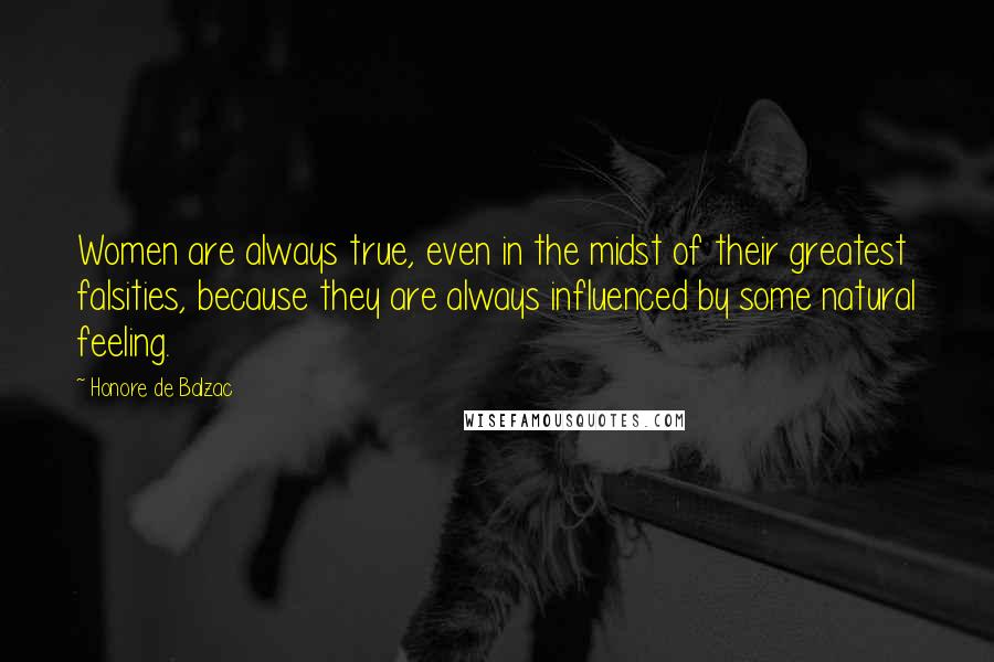 Honore De Balzac Quotes: Women are always true, even in the midst of their greatest falsities, because they are always influenced by some natural feeling.