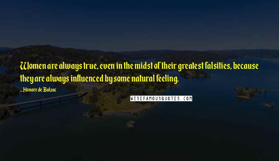 Honore De Balzac Quotes: Women are always true, even in the midst of their greatest falsities, because they are always influenced by some natural feeling.