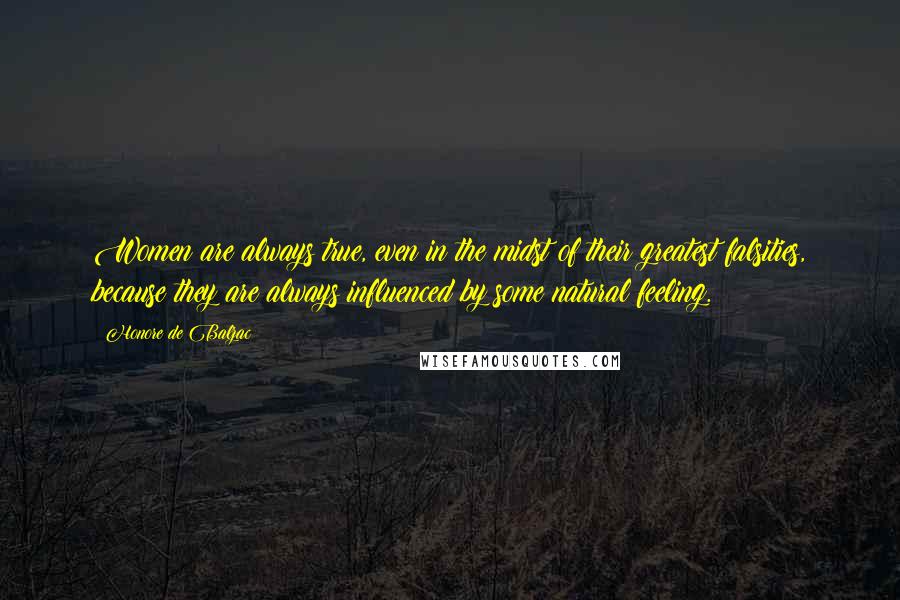 Honore De Balzac Quotes: Women are always true, even in the midst of their greatest falsities, because they are always influenced by some natural feeling.